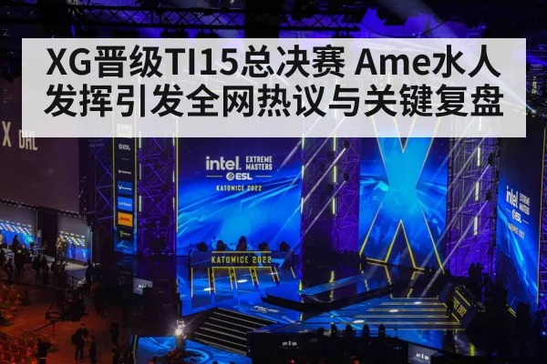 XG晋级TI15总决赛 Ame水人发挥引发全网热议与关键复盘