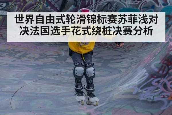 世界自由式轮滑锦标赛苏菲浅对决法国选手花式绕桩决赛分析
