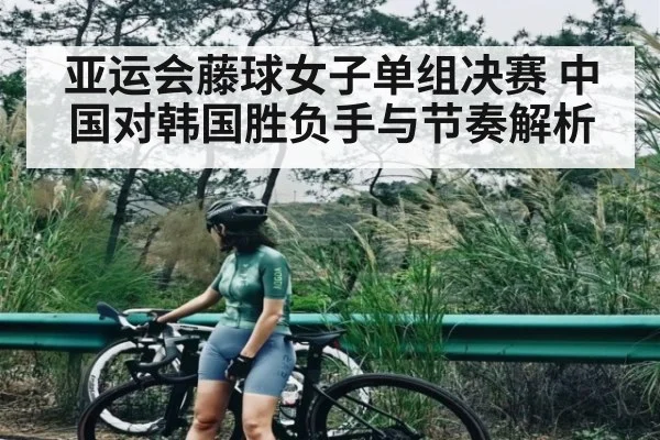 亚运会藤球女子单组决赛 中国对韩国胜负手与节奏解析
