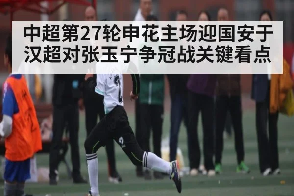 中超第27轮申花主场迎国安于汉超对张玉宁争冠战关键看点