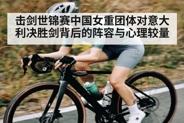 击剑世锦赛中国女重团体对意大利决胜剑背后的阵容与心理较量